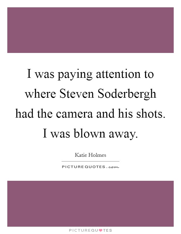 I was paying attention to where Steven Soderbergh had the camera and his shots. I was blown away. Picture Quote #1