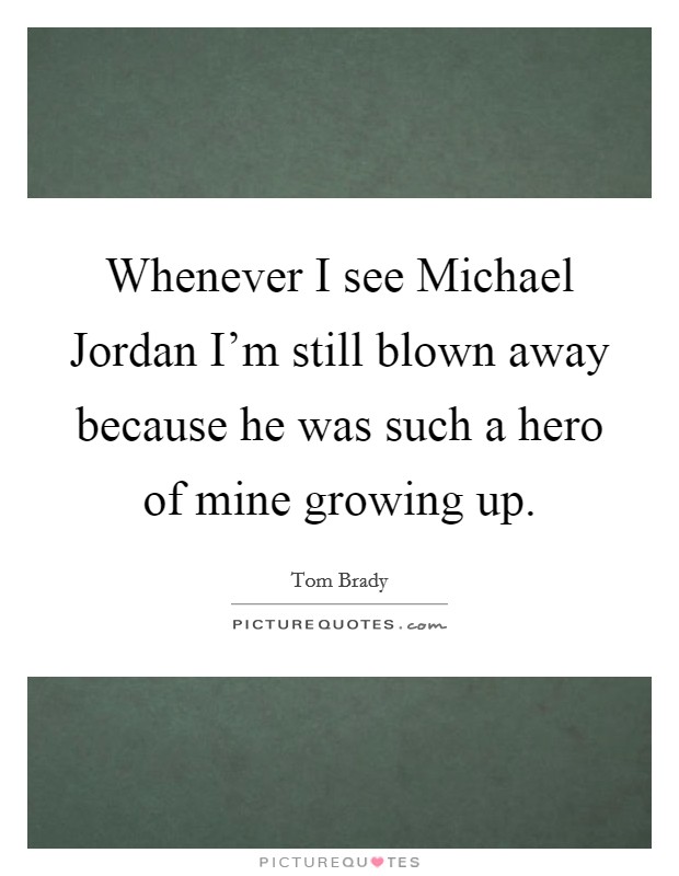 Whenever I see Michael Jordan I'm still blown away because he was such a hero of mine growing up. Picture Quote #1