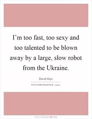 I’m too fast, too sexy and too talented to be blown away by a large, slow robot from the Ukraine Picture Quote #1