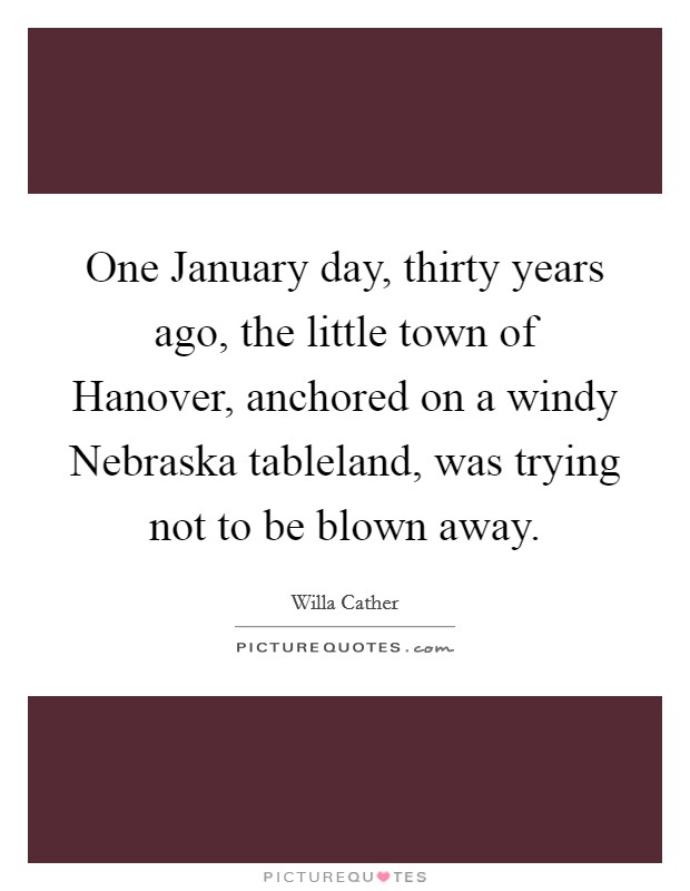 One January day, thirty years ago, the little town of Hanover, anchored on a windy Nebraska tableland, was trying not to be blown away. Picture Quote #1