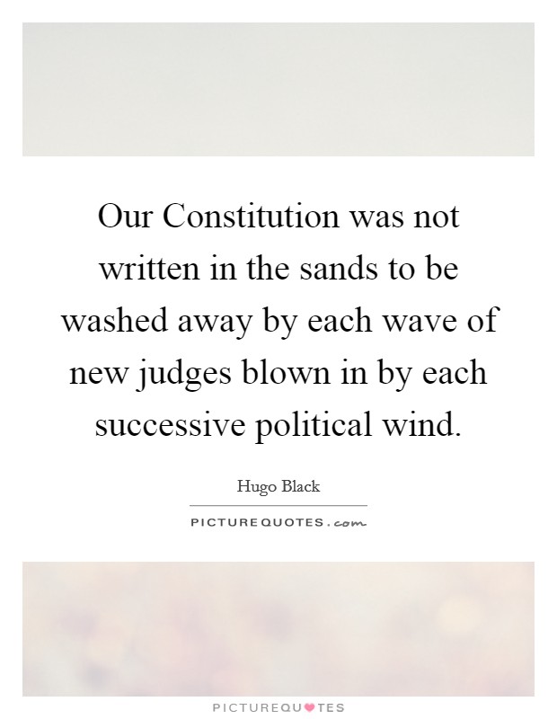 Our Constitution was not written in the sands to be washed away by each wave of new judges blown in by each successive political wind. Picture Quote #1