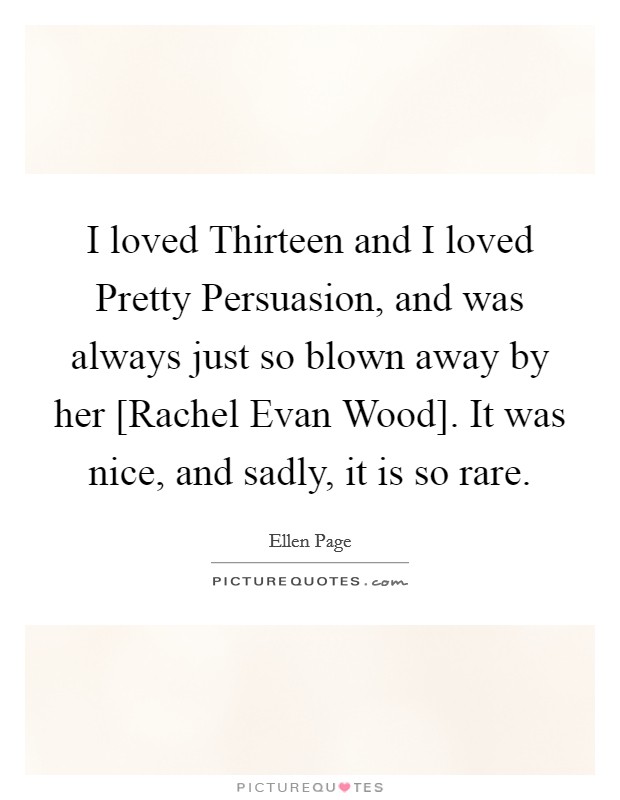 I loved Thirteen and I loved Pretty Persuasion, and was always just so blown away by her [Rachel Evan Wood]. It was nice, and sadly, it is so rare. Picture Quote #1
