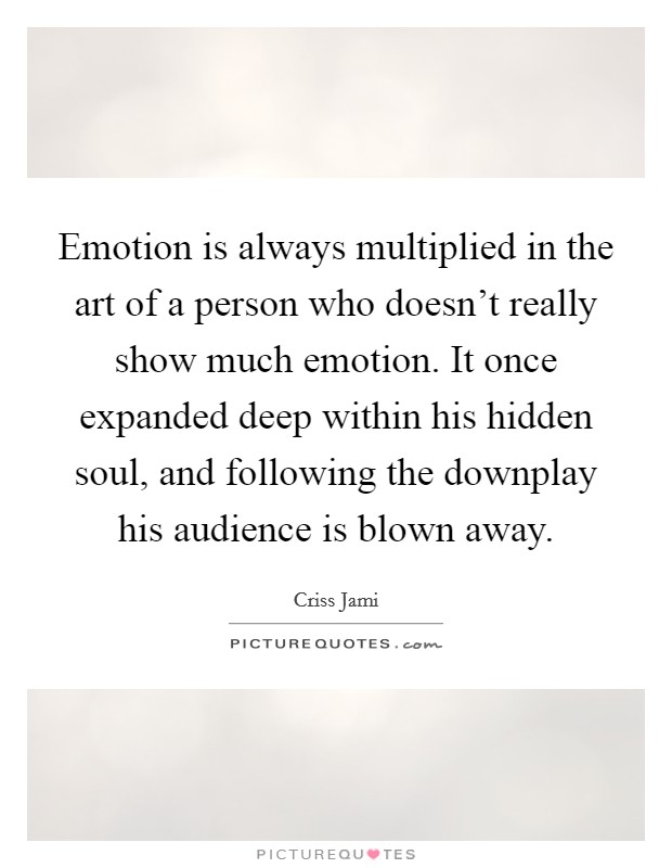 Emotion is always multiplied in the art of a person who doesn't really show much emotion. It once expanded deep within his hidden soul, and following the downplay his audience is blown away. Picture Quote #1