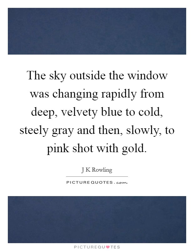 The sky outside the window was changing rapidly from deep, velvety blue to cold, steely gray and then, slowly, to pink shot with gold. Picture Quote #1