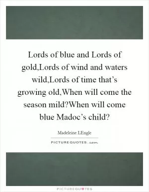 Lords of blue and Lords of gold,Lords of wind and waters wild,Lords of time that’s growing old,When will come the season mild?When will come blue Madoc’s child? Picture Quote #1