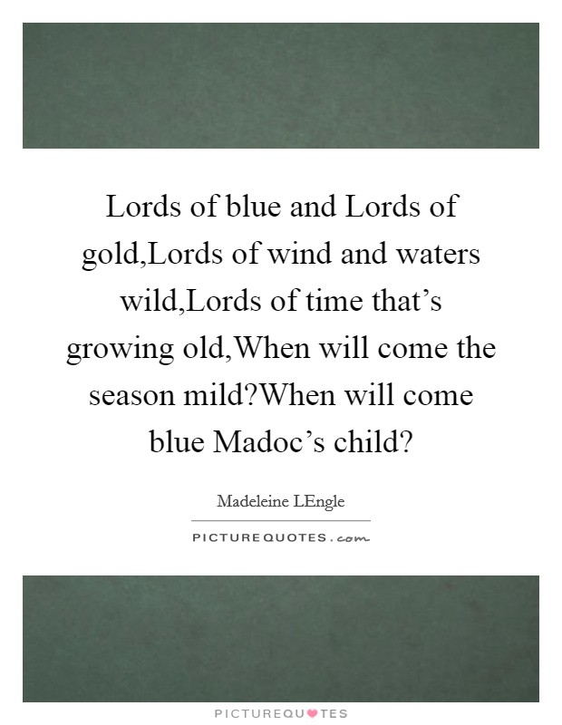Lords of blue and Lords of gold,Lords of wind and waters wild,Lords of time that's growing old,When will come the season mild?When will come blue Madoc's child? Picture Quote #1