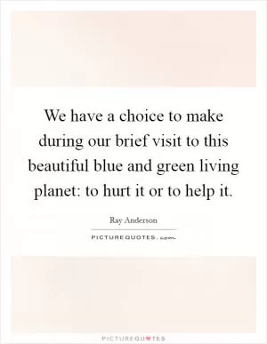 We have a choice to make during our brief visit to this beautiful blue and green living planet: to hurt it or to help it Picture Quote #1