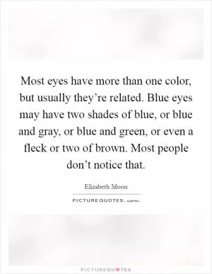 Most eyes have more than one color, but usually they’re related. Blue eyes may have two shades of blue, or blue and gray, or blue and green, or even a fleck or two of brown. Most people don’t notice that Picture Quote #1