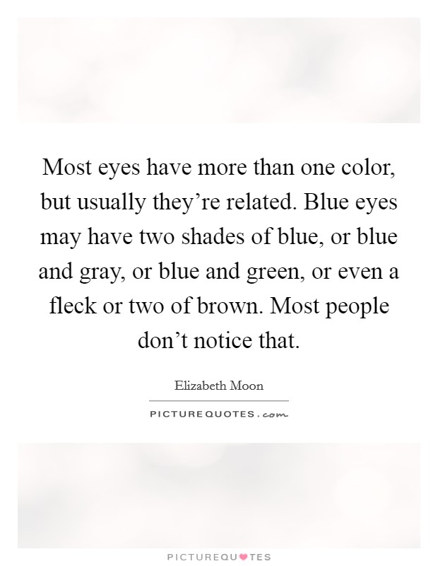 Most eyes have more than one color, but usually they're related. Blue eyes may have two shades of blue, or blue and gray, or blue and green, or even a fleck or two of brown. Most people don't notice that. Picture Quote #1