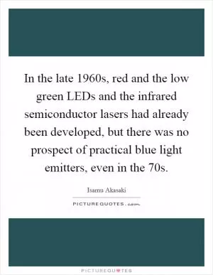 In the late 1960s, red and the low green LEDs and the infrared semiconductor lasers had already been developed, but there was no prospect of practical blue light emitters, even in the  70s Picture Quote #1