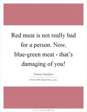 Red meat is not really bad for a person. Now, blue-green meat - that’s damaging of you! Picture Quote #1