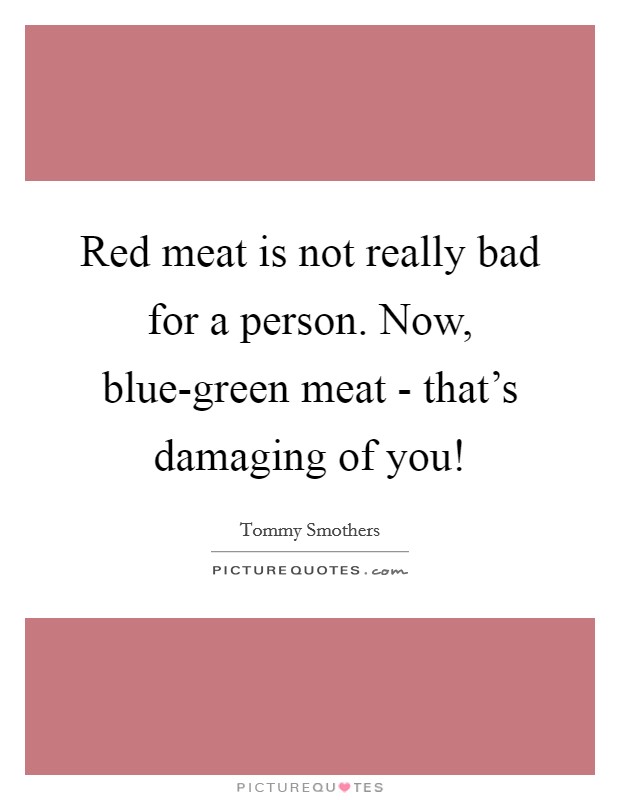 Red meat is not really bad for a person. Now, blue-green meat - that's damaging of you! Picture Quote #1