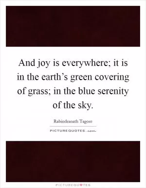 And joy is everywhere; it is in the earth’s green covering of grass; in the blue serenity of the sky Picture Quote #1