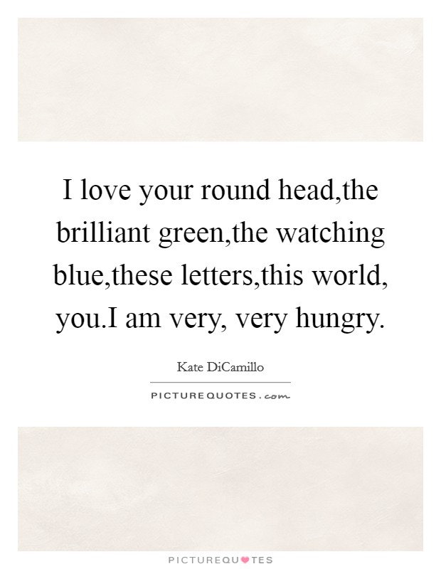 I love your round head,the brilliant green,the watching blue,these letters,this world, you.I am very, very hungry. Picture Quote #1