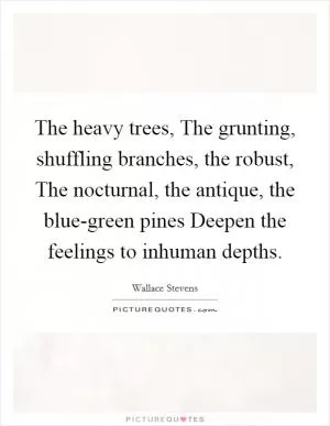 The heavy trees, The grunting, shuffling branches, the robust, The nocturnal, the antique, the blue-green pines Deepen the feelings to inhuman depths Picture Quote #1