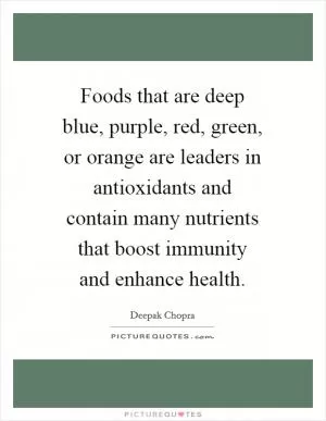 Foods that are deep blue, purple, red, green, or orange are leaders in antioxidants and contain many nutrients that boost immunity and enhance health Picture Quote #1