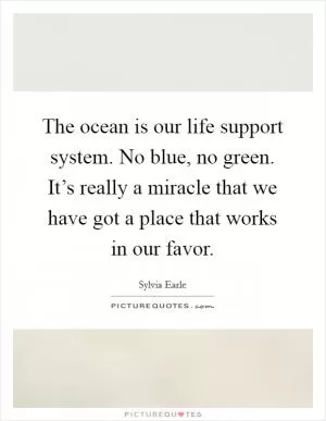 The ocean is our life support system. No blue, no green. It’s really a miracle that we have got a place that works in our favor Picture Quote #1