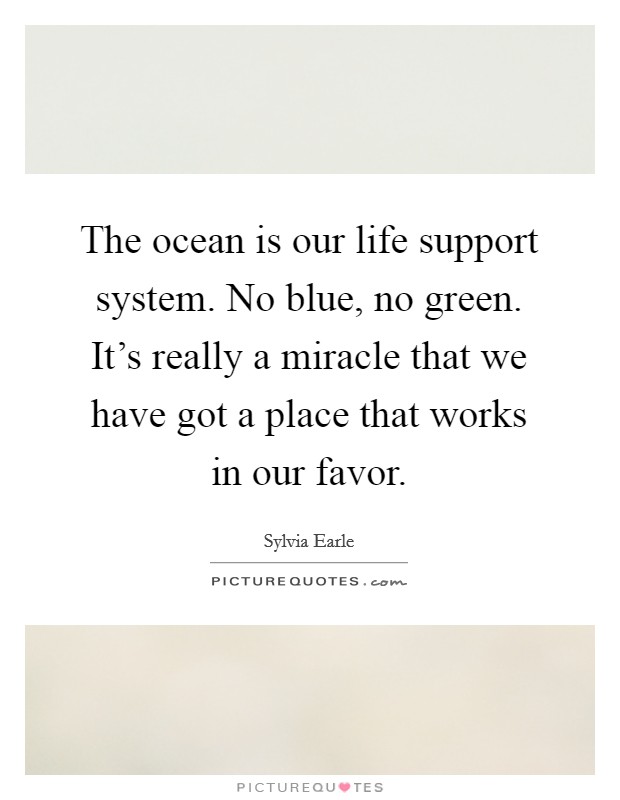 The ocean is our life support system. No blue, no green. It's really a miracle that we have got a place that works in our favor. Picture Quote #1