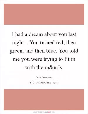 I had a dream about you last night... You turned red, then green, and then blue. You told me you were trying to fit in with the m Picture Quote #1