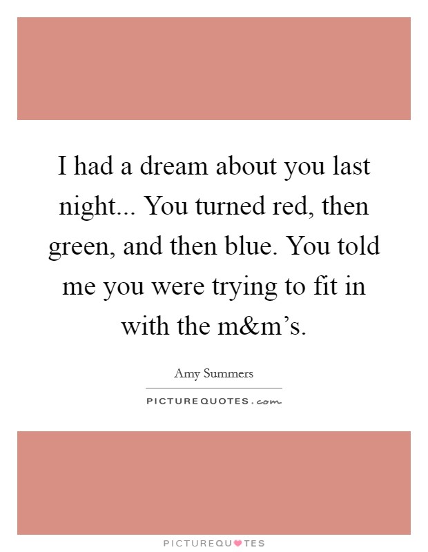 I had a dream about you last night... You turned red, then green, and then blue. You told me you were trying to fit in with the m Picture Quote #1