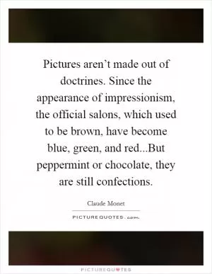 Pictures aren’t made out of doctrines. Since the appearance of impressionism, the official salons, which used to be brown, have become blue, green, and red...But peppermint or chocolate, they are still confections Picture Quote #1