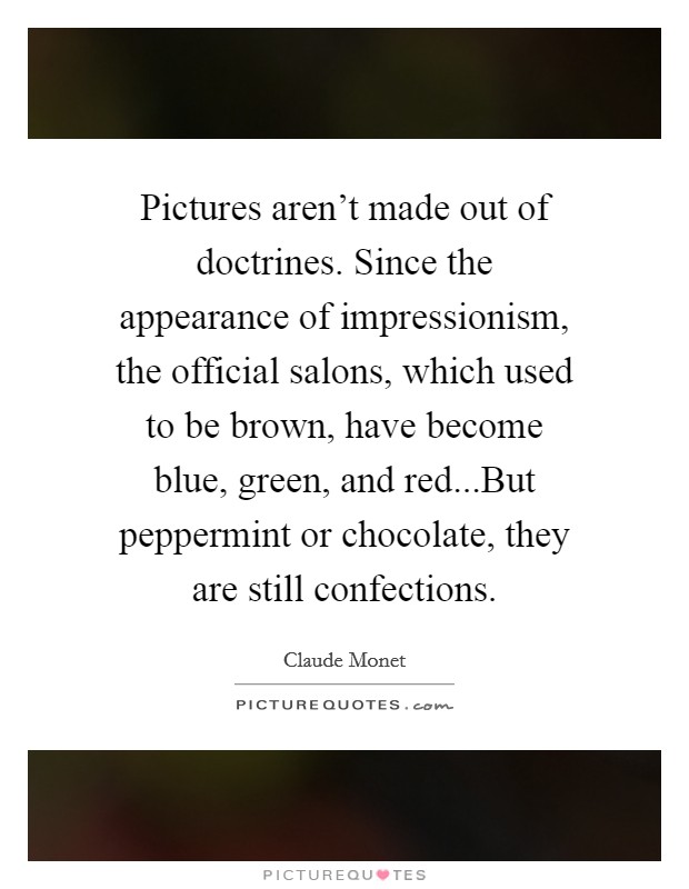Pictures aren't made out of doctrines. Since the appearance of impressionism, the official salons, which used to be brown, have become blue, green, and red...But peppermint or chocolate, they are still confections. Picture Quote #1