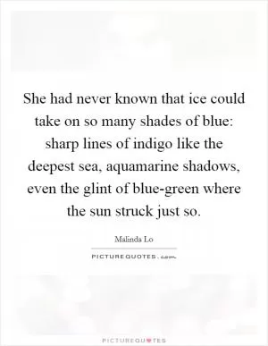She had never known that ice could take on so many shades of blue: sharp lines of indigo like the deepest sea, aquamarine shadows, even the glint of blue-green where the sun struck just so Picture Quote #1
