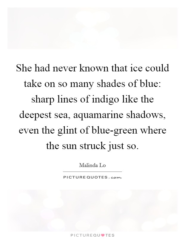 She had never known that ice could take on so many shades of blue: sharp lines of indigo like the deepest sea, aquamarine shadows, even the glint of blue-green where the sun struck just so. Picture Quote #1