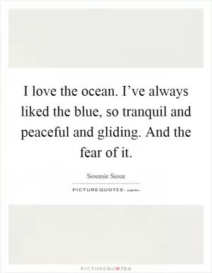 I love the ocean. I’ve always liked the blue, so tranquil and peaceful and gliding. And the fear of it Picture Quote #1