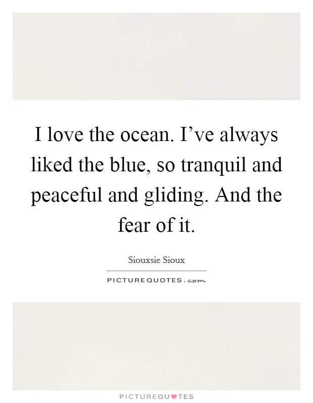 I love the ocean. I've always liked the blue, so tranquil and peaceful and gliding. And the fear of it. Picture Quote #1