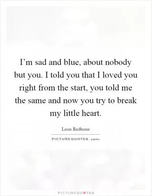 I’m sad and blue, about nobody but you. I told you that I loved you right from the start, you told me the same and now you try to break my little heart Picture Quote #1