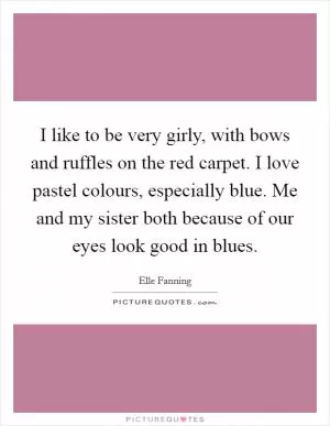 I like to be very girly, with bows and ruffles on the red carpet. I love pastel colours, especially blue. Me and my sister both because of our eyes look good in blues Picture Quote #1