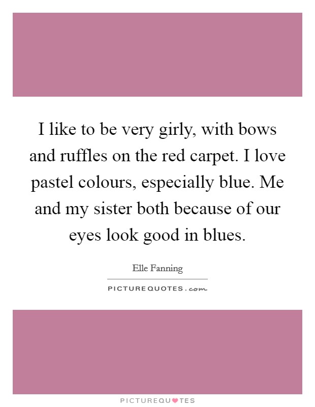 I like to be very girly, with bows and ruffles on the red carpet. I love pastel colours, especially blue. Me and my sister both because of our eyes look good in blues. Picture Quote #1