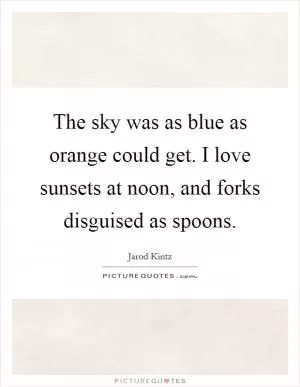 The sky was as blue as orange could get. I love sunsets at noon, and forks disguised as spoons Picture Quote #1