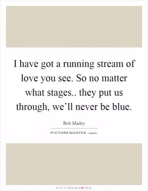 I have got a running stream of love you see. So no matter what stages.. they put us through, we’ll never be blue Picture Quote #1