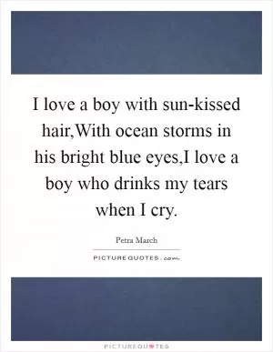 I love a boy with sun-kissed hair,With ocean storms in his bright blue eyes,I love a boy who drinks my tears when I cry Picture Quote #1