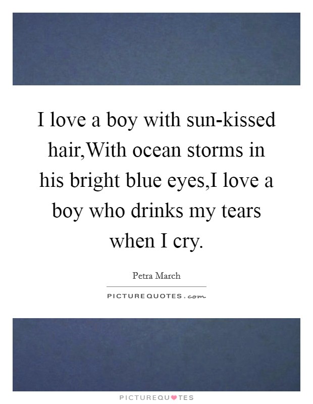 I love a boy with sun-kissed hair,With ocean storms in his bright blue eyes,I love a boy who drinks my tears when I cry. Picture Quote #1