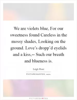 We are violets blue, For our sweetness found Careless in the mossy shades, Looking on the ground. Love’s dropp’d eyelids and a kiss,-- Such our breath and blueness is Picture Quote #1