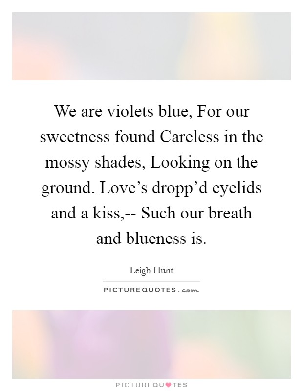 We are violets blue, For our sweetness found Careless in the mossy shades, Looking on the ground. Love's dropp'd eyelids and a kiss,-- Such our breath and blueness is. Picture Quote #1