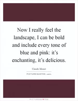 Now I really feel the landscape, I can be bold and include every tone of blue and pink: it’s enchanting, it’s delicious Picture Quote #1