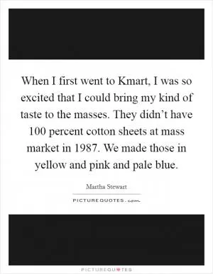 When I first went to Kmart, I was so excited that I could bring my kind of taste to the masses. They didn’t have 100 percent cotton sheets at mass market in 1987. We made those in yellow and pink and pale blue Picture Quote #1