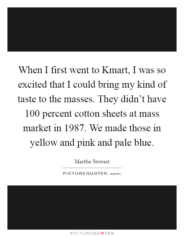 When I first went to Kmart, I was so excited that I could bring my kind of taste to the masses. They didn't have 100 percent cotton sheets at mass market in 1987. We made those in yellow and pink and pale blue. Picture Quote #1