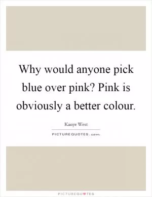 Why would anyone pick blue over pink? Pink is obviously a better colour Picture Quote #1