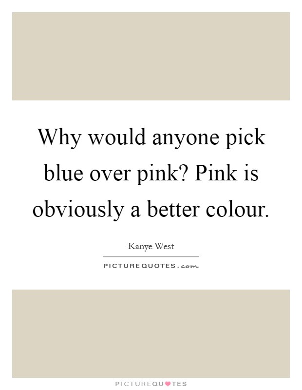 Why would anyone pick blue over pink? Pink is obviously a better colour. Picture Quote #1