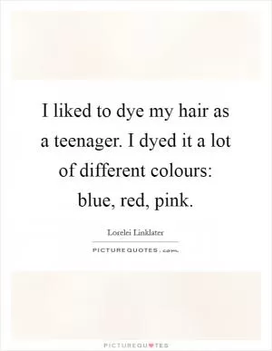 I liked to dye my hair as a teenager. I dyed it a lot of different colours: blue, red, pink Picture Quote #1