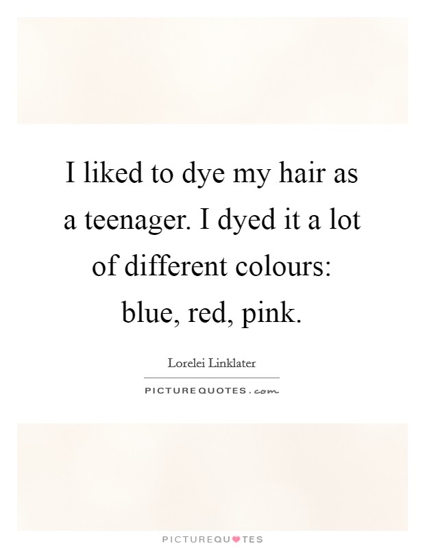 I liked to dye my hair as a teenager. I dyed it a lot of different colours: blue, red, pink. Picture Quote #1