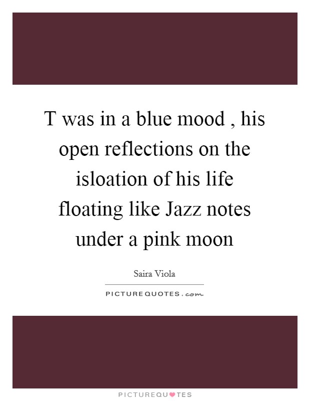 T was in a blue mood , his open reflections on the isloation of his life floating like Jazz notes under a pink moon Picture Quote #1