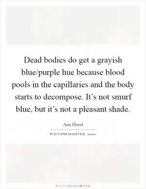 Dead bodies do get a grayish blue/purple hue because blood pools in the capillaries and the body starts to decompose. It’s not smurf blue, but it’s not a pleasant shade Picture Quote #1