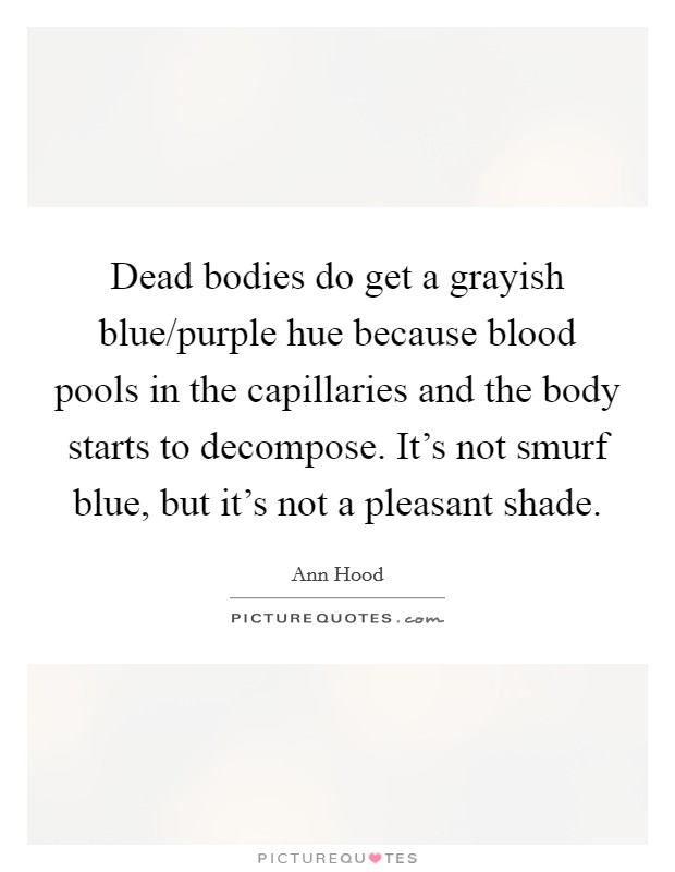 Dead bodies do get a grayish blue/purple hue because blood pools in the capillaries and the body starts to decompose. It's not smurf blue, but it's not a pleasant shade. Picture Quote #1