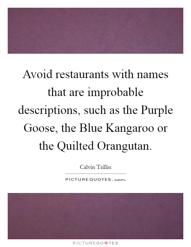 Avoid restaurants with names that are improbable descriptions, such as the Purple Goose, the Blue Kangaroo or the Quilted Orangutan. Picture Quote #1